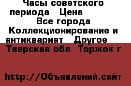 Часы советского периода › Цена ­ 3 999 - Все города Коллекционирование и антиквариат » Другое   . Тверская обл.,Торжок г.